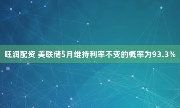 旺润配资 美联储5月维持利率不变的概率为93.3%