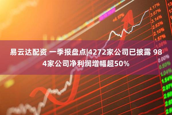 易云达配资 一季报盘点|4272家公司已披露 984家公司净利润增幅超50%