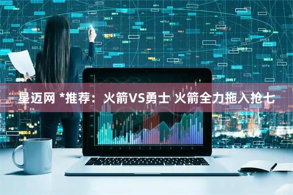 星迈网 *推荐：火箭VS勇士 火箭全力拖入抢七