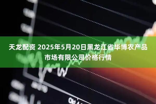 天龙配资 2025年5月20日黑龙江省华博农产品市场有限公司价格行情
