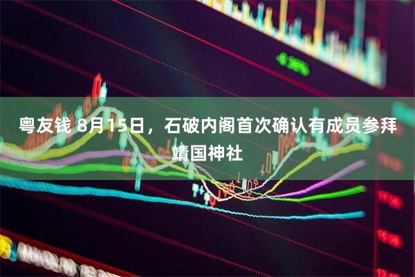 粤友钱 8月15日，石破内阁首次确认有成员参拜靖国神社