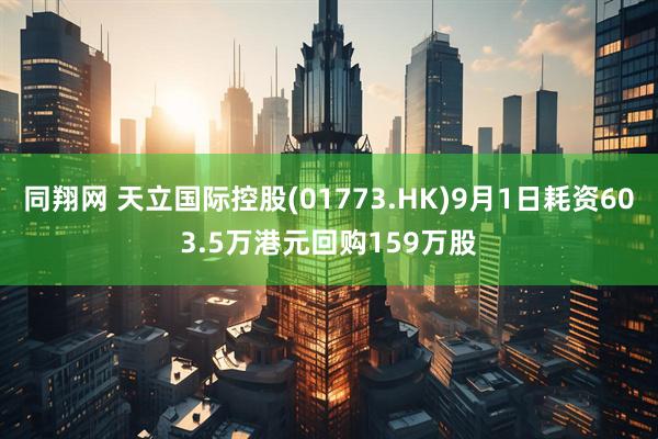 同翔网 天立国际控股(01773.HK)9月1日耗资603.5万港元回购159万股