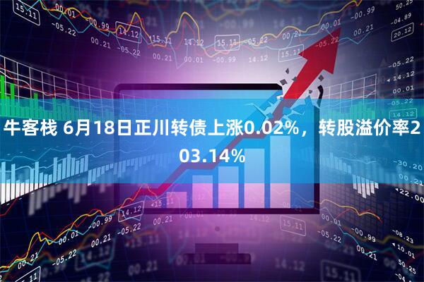 牛客栈 6月18日正川转债上涨0.02%，转股溢价率203.14%