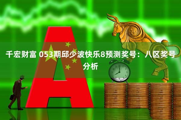 千宏财富 053期邱少波快乐8预测奖号：八区奖号分析