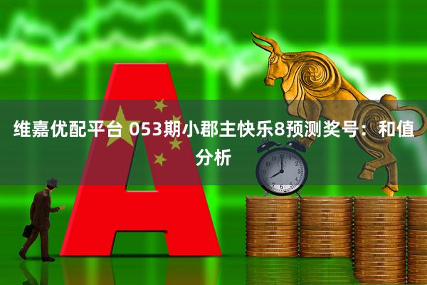 维嘉优配平台 053期小郡主快乐8预测奖号：和值分析