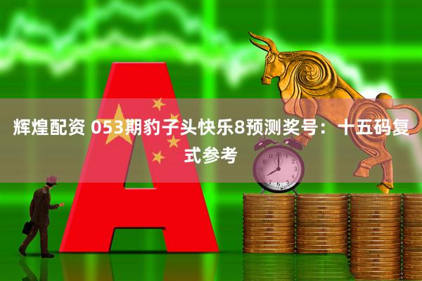 辉煌配资 053期豹子头快乐8预测奖号：十五码复式参考
