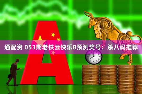 通配资 053期老铁云快乐8预测奖号：杀八码推荐