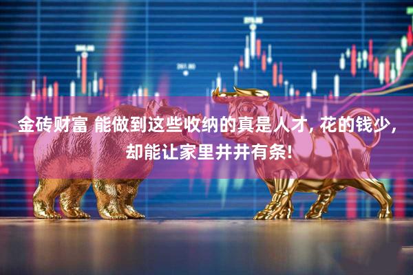金砖财富 能做到这些收纳的真是人才, 花的钱少, 却能让家里井井有条!